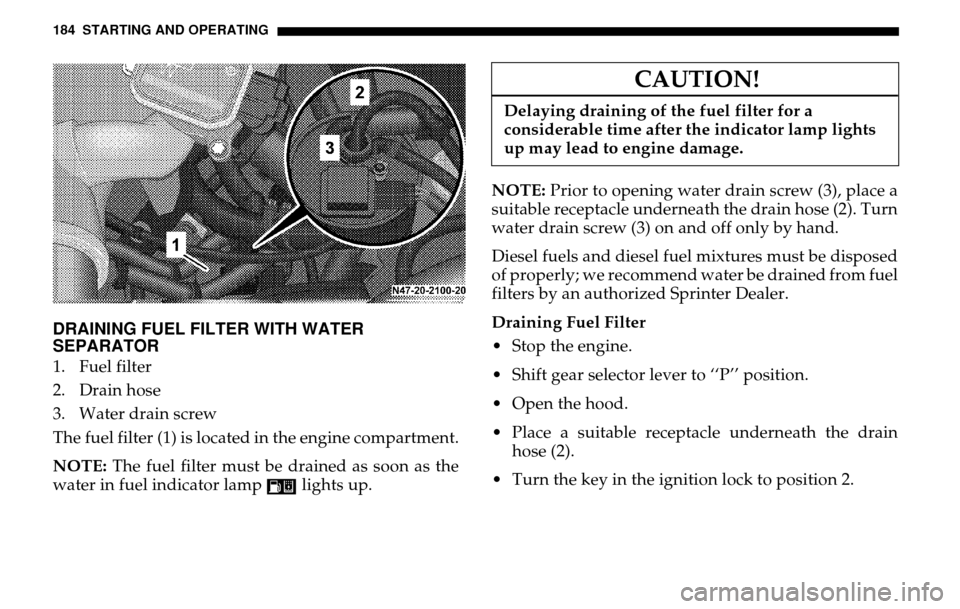 DODGE SPRINTER 2005 1.G User Guide 184 STARTING AND OPERATINGDRAINING FUEL FILTER WITH WATER
SEPARATOR1. Fuel filter
2. Drain hose
3. Water drain screw
The fuel filter (1) is located in the engine compartment.
NOTE: The fuel filte DODGE SPRINTER 2005 1.G User Guide 184 STARTING AND OPERATINGDRAINING FUEL FILTER WITH WATER
SEPARATOR1. Fuel filter
2. Drain hose
3. Water drain screw
The fuel filter (1) is located in the engine compartment.
NOTE: The fuel filte