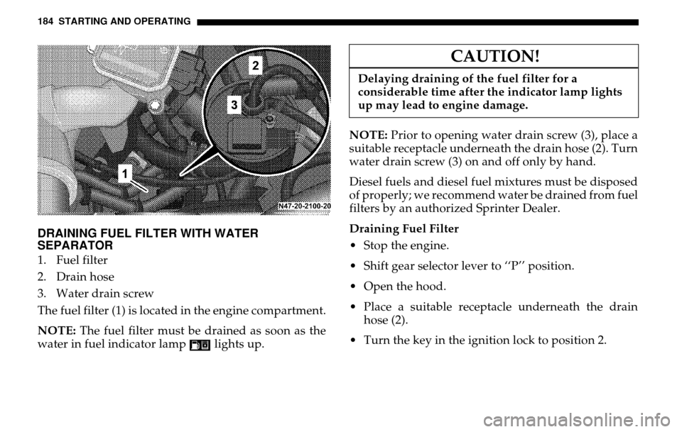 DODGE SPRINTER 2005 1.G Owners Manual 184 STARTING AND OPERATINGDRAINING FUEL FILTER WITH WATER 
SEPARATOR1. Fuel filter 
2. Drain hose 
3. Water drain screw
The fuel filter (1) is located in the engine compartment. 
NOTE:  The fuel filte