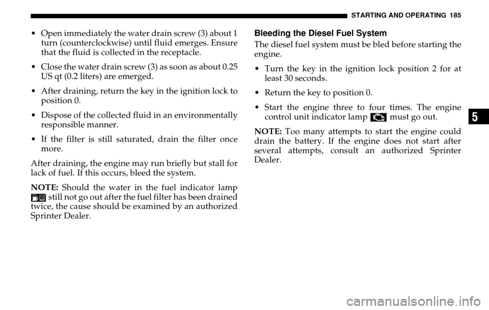 DODGE SPRINTER 2005 1.G Owners Manual STARTING AND OPERATING 185
5
 Open immediately the water drain screw (3) about 1 turn (counterclockwise) until fluid emerges. Ensure
that the fluid is collected in the receptacle. 
 Close the water 