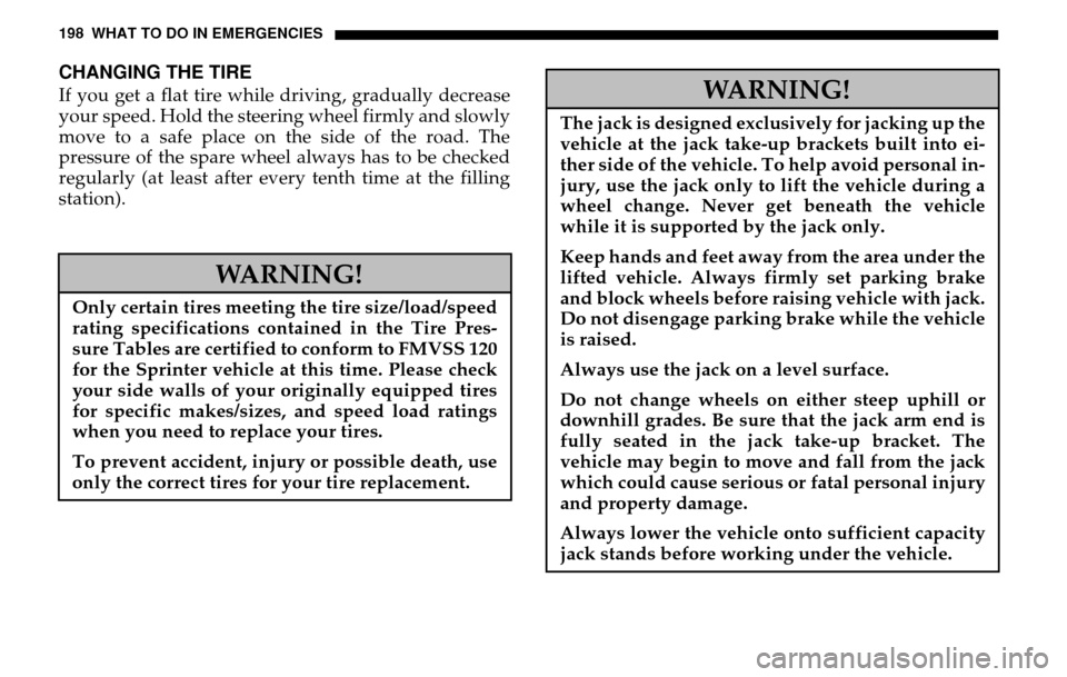 DODGE SPRINTER 2005 1.G Owners Manual 198 WHAT TO DO IN EMERGENCIESCHANGING THE TIREIf you get a flat tire while driving, gradually decrease 
your speed. Hold the steering wheel firmly and slowly
move to a safe place on the side of the ro