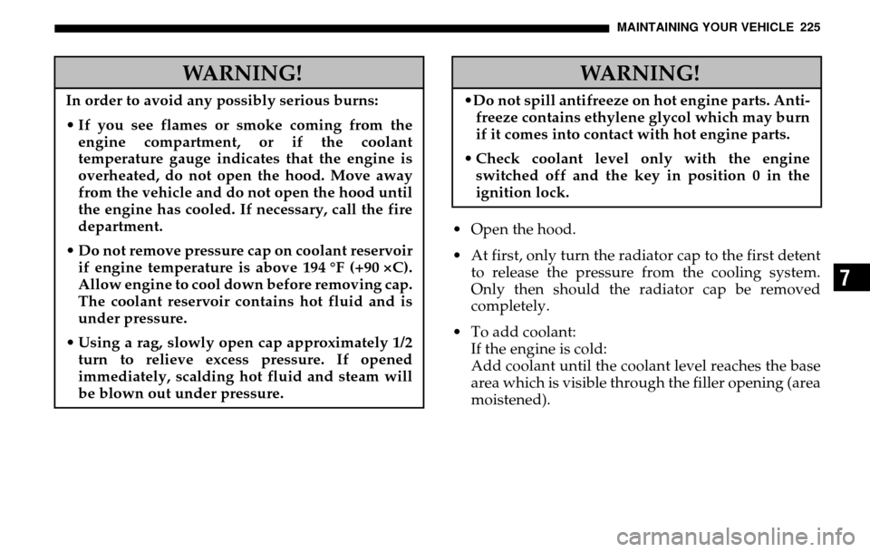 DODGE SPRINTER 2005 1.G User Guide MAINTAINING YOUR VEHICLE 225
7
Open the hood. 
 At first, only turn the radiator cap to the first detent to release the pressure from the cooling system.
Only then should the radiator cap be removed
