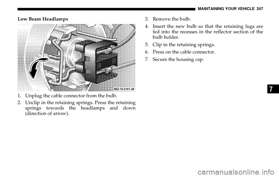 DODGE SPRINTER 2005 1.G Owners Manual MAINTAINING YOUR VEHICLE 247
7
Low Beam Headlamps 
1. Unplug the cable connector from the bulb. 
2. Unclip in the retaining springs. Press the retaining springs towards the headlamps and down 
(direct