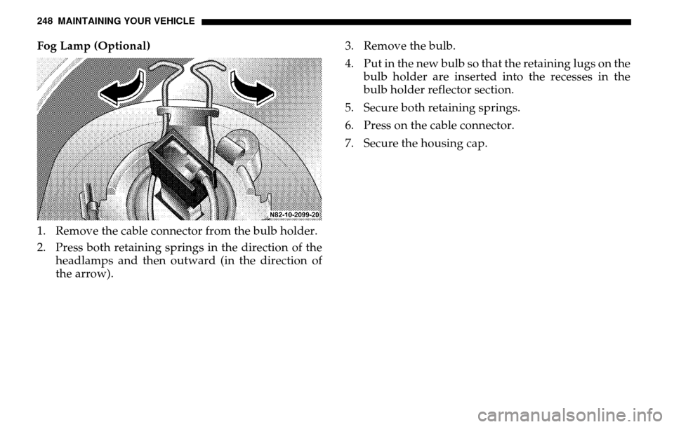 DODGE SPRINTER 2005 1.G Owners Manual 248 MAINTAINING YOUR VEHICLEFog Lamp (Optional) 
1. Remove the cable connector from the bulb holder. 
2. Press both retaining springs in the direction of the headlamps and then outward (in the directi