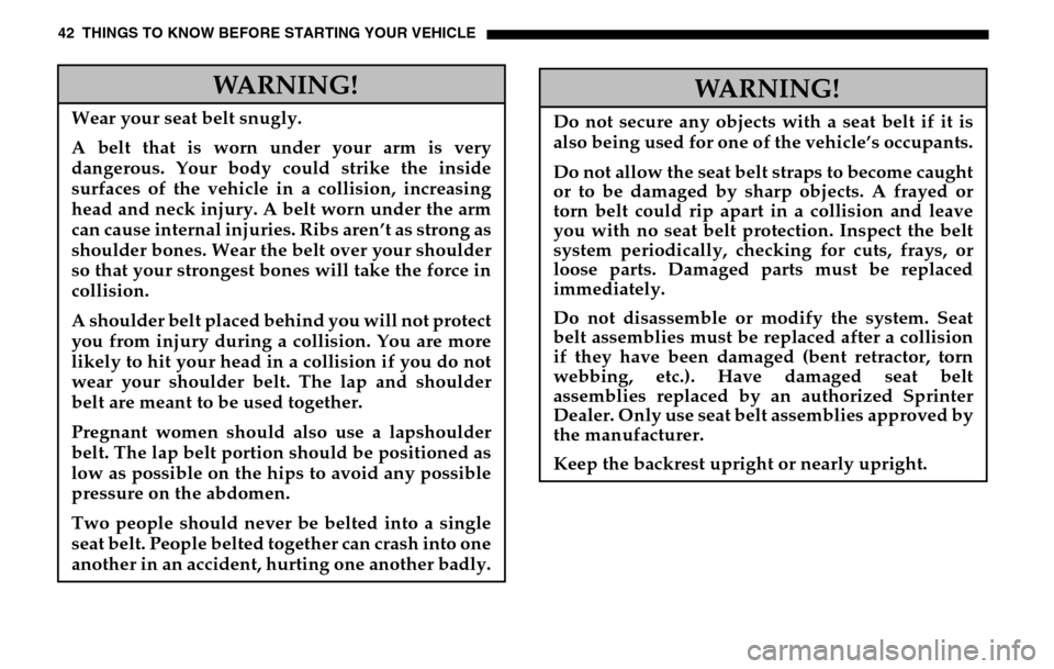 DODGE SPRINTER 2005 1.G Service Manual 42 THINGS TO KNOW BEFORE STARTING YOUR VEHICLE
WARNING!
Wear your seat belt snugly. 
A belt that is worn under your arm is very 
dangerous. Your body could strike the inside
surfaces of the vehicle in
