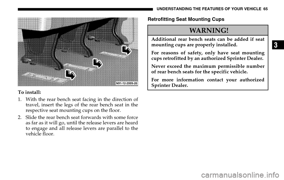 DODGE SPRINTER 2005 1.G User Guide UNDERSTANDING THE FEATURES OF YOUR VEHICLE 65
3
To install: 
1. With the rear bench seat facing in the direction of travel, insert the legs of the rear bench seat in the 
respective seat mounting cups