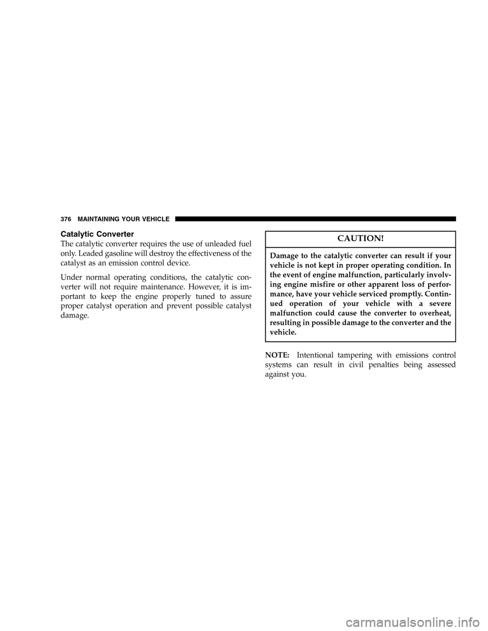 DODGE POWER WAGON 2006 2.G Owners Manual Catalytic Converter
The catalytic converter requires the use of unleaded fuel
only. Leaded gasoline will destroy the effectiveness of the
catalyst as an emission control device.
Under normal operating