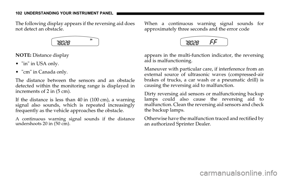 DODGE SPRINTER 2006 1.G User Guide 102 UNDERSTANDING YOUR INSTRUMENT PANEL
The following display appears if the reversing aid does
not detect an obstacle.
NOTE: Distance display
"in" in USA only.
"cm" in Canada only.
The distance b DODGE SPRINTER 2006 1.G User Guide 102 UNDERSTANDING YOUR INSTRUMENT PANEL
The following display appears if the reversing aid does
not detect an obstacle.
NOTE: Distance display
"in" in USA only.
"cm" in Canada only.
The distance b