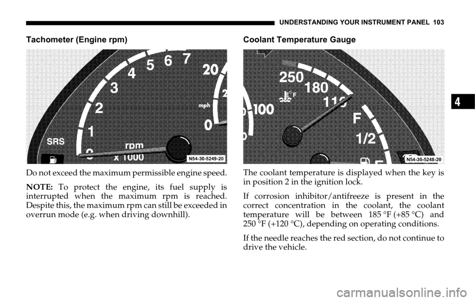 DODGE SPRINTER 2006 1.G Owners Manual UNDERSTANDING YOUR INSTRUMENT PANEL 103
4
Tachometer (Engine rpm)
Do not exceed the maximum permissible engine speed.
NOTE: To protect the engine, its fuel supply is
interrupted when the maximum rpm i