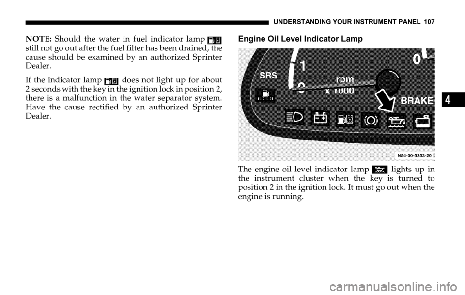 DODGE SPRINTER 2006 1.G Owners Manual UNDERSTANDING YOUR INSTRUMENT PANEL 107
4
NOTE: Should the water in fuel indicator lamp
still not go out after the fuel filter has been drained, the
cause should be examined by an authorized Sprinter
