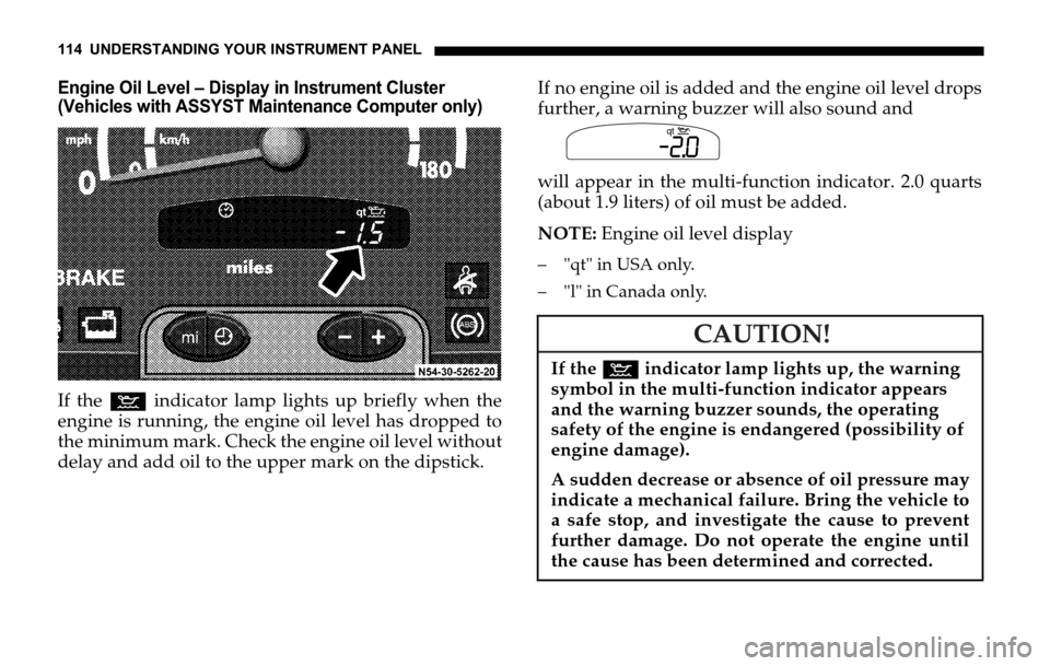 DODGE SPRINTER 2006 1.G Owners Manual 114 UNDERSTANDING YOUR INSTRUMENT PANEL
Engine Oil Level – Display in Instrument Cluster
(Vehicles with ASSYST Maintenance Computer only)
If the : indicator lamp lights up briefly when the
engine i DODGE SPRINTER 2006 1.G Owners Manual 114 UNDERSTANDING YOUR INSTRUMENT PANEL
Engine Oil Level – Display in Instrument Cluster
(Vehicles with ASSYST Maintenance Computer only)
If the : indicator lamp lights up briefly when the
engine i