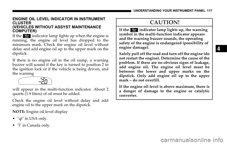 DODGE SPRINTER 2006 1.G User Guide UNDERSTANDING YOUR INSTRUMENT PANEL 117
4
ENGINE OIL LEVEL INDICATOR IN INSTRUMENT 
CLUSTER 
(VEHICLES WITHOUT ASSYST MAINTENANCE 
COMPUTER)
If the : indicator lamp lights up when the engine is
runnin