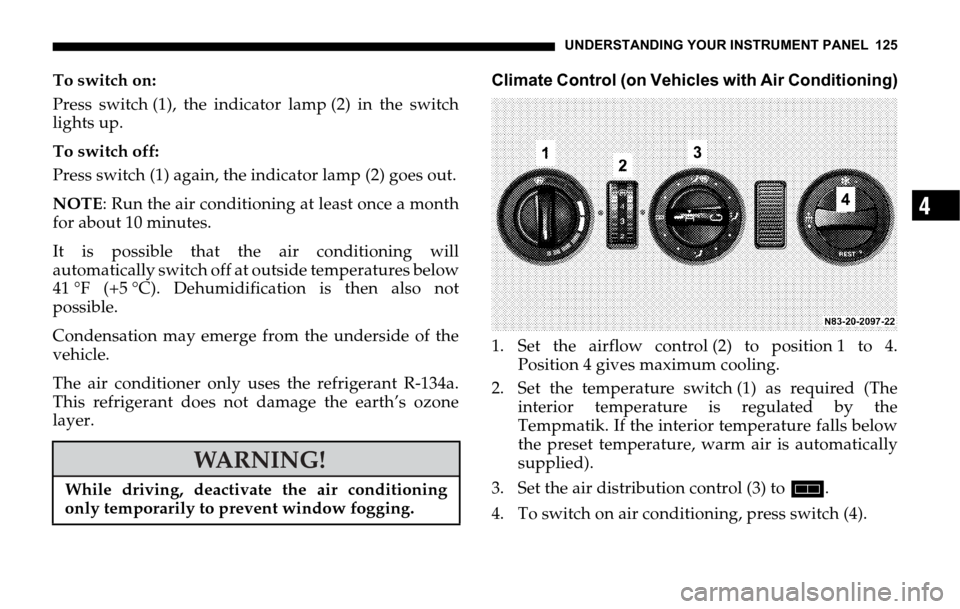 DODGE SPRINTER 2006 1.G User Guide UNDERSTANDING YOUR INSTRUMENT PANEL 125
4
To switch on: 
Press switch (1), the indicator lamp (2) in the switch
lights up.
To switch off:
Press switch (1) again, the indicator lamp (2) goes out.
NOTE: