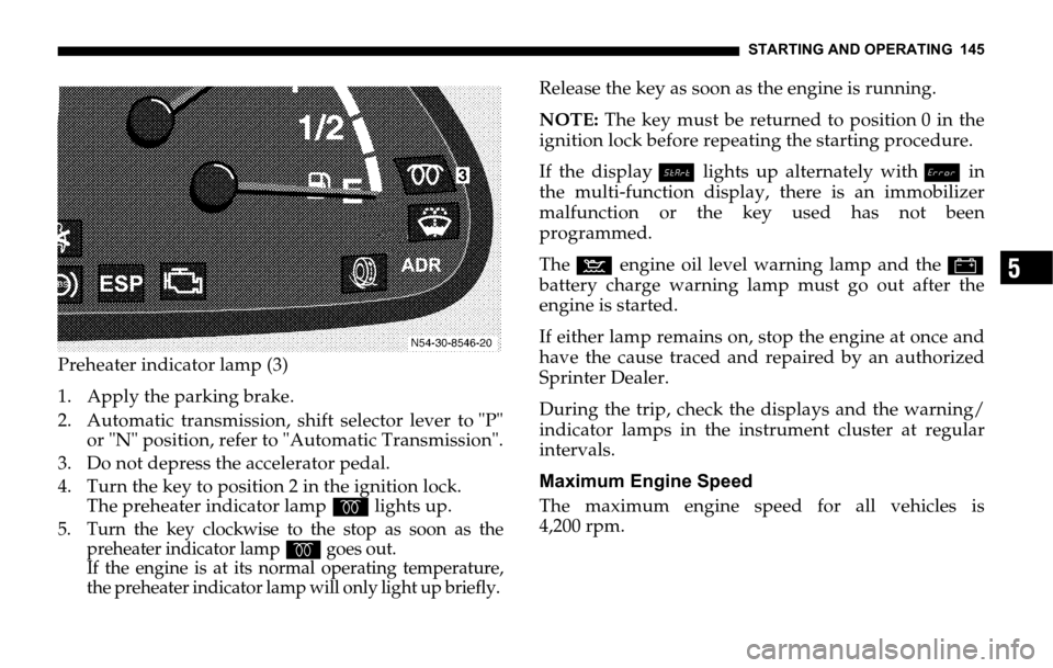 DODGE SPRINTER 2006 1.G Owners Manual STARTING AND OPERATING 145
5
Preheater indicator lamp (3)
1. Apply the parking brake.
2. Automatic transmission, shift selector lever to "P"
or "N" position, refer to "Automatic Transmission".
3. Do n