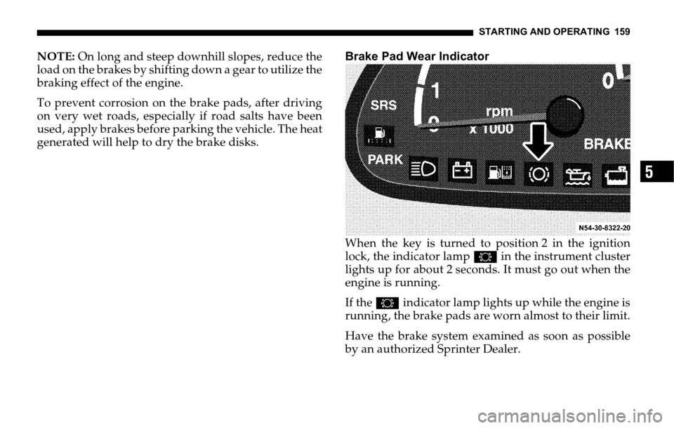 DODGE SPRINTER 2006 1.G Owners Manual STARTING AND OPERATING 159
5
NOTE: On long and steep downhill slopes, reduce the
load on the brakes by shifting down a gear to utilize the
braking effect of the engine.
To prevent corrosion on the bra DODGE SPRINTER 2006 1.G Owners Manual STARTING AND OPERATING 159
5
NOTE: On long and steep downhill slopes, reduce the
load on the brakes by shifting down a gear to utilize the
braking effect of the engine.
To prevent corrosion on the bra