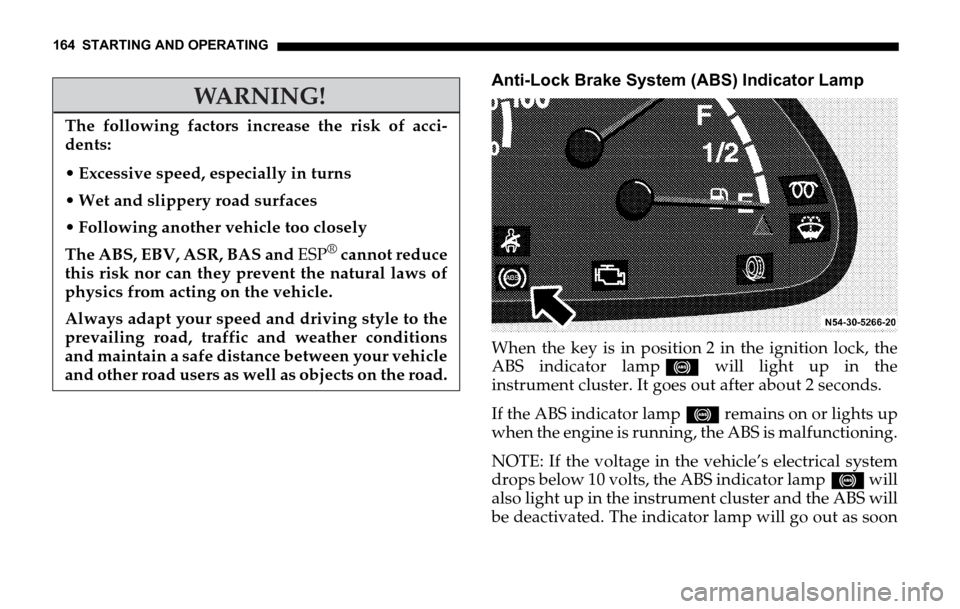 DODGE SPRINTER 2006 1.G Owners Manual 164 STARTING AND OPERATING
Anti-Lock Brake System (ABS) Indicator Lamp
When the key is in position 2 in the ignition lock, the
ABS indicator lamp- will light up in the
instrument cluster. It goes out DODGE SPRINTER 2006 1.G Owners Manual 164 STARTING AND OPERATING
Anti-Lock Brake System (ABS) Indicator Lamp
When the key is in position 2 in the ignition lock, the
ABS indicator lamp- will light up in the
instrument cluster. It goes out