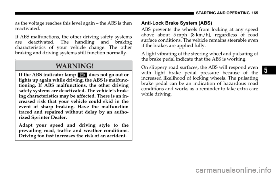 DODGE SPRINTER 2006 1.G User Guide STARTING AND OPERATING 165
5
as the voltage reaches this level again – the ABS is then
reactivated. 
If ABS malfunctions, the other driving safety systems
are deactivated. The handling and braking
c