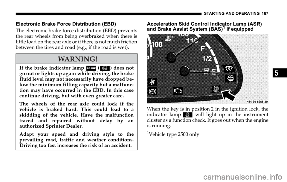 DODGE SPRINTER 2006 1.G Owners Manual STARTING AND OPERATING 167
5
Electronic Brake Force Distribution (EBD)
The electronic brake force distribution (EBD) prevents
the rear wheels from being overbraked when there is
little load on the rea