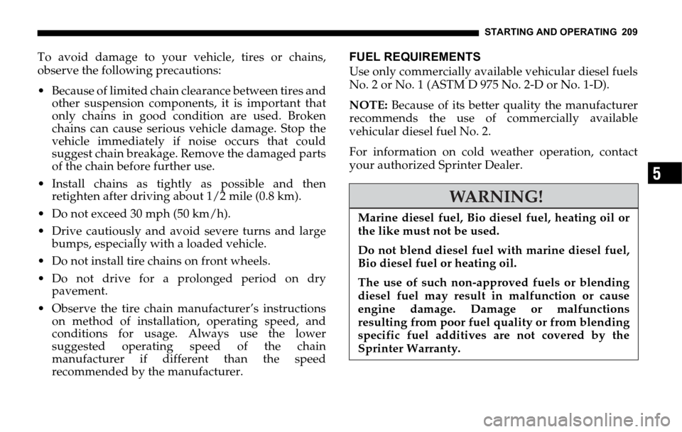 DODGE SPRINTER 2006 1.G Owners Manual STARTING AND OPERATING 209
5
To avoid damage to your vehicle, tires or chains,
observe the following precautions:
 Because of limited chain clearance between tires and
other suspension components, it