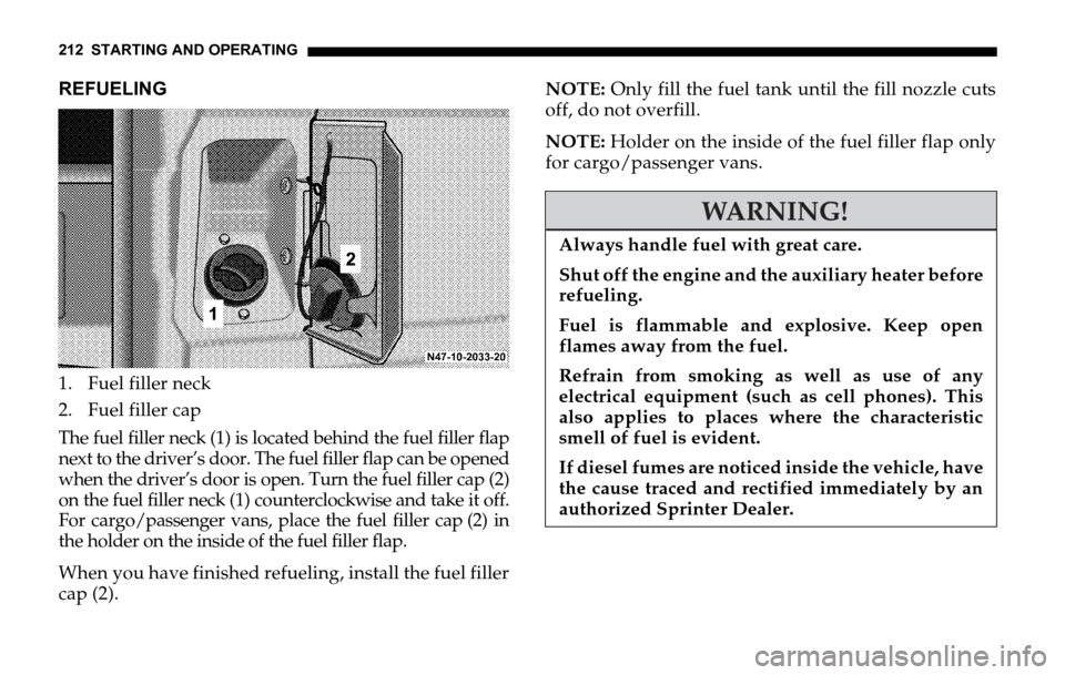 DODGE SPRINTER 2006 1.G Owners Manual 212 STARTING AND OPERATING
REFUELING
1. Fuel filler neck
2. Fuel filler cap
The fuel filler neck (1) is located behind the fuel filler flap
next to the driver’s door. The fuel filler flap can be ope DODGE SPRINTER 2006 1.G Owners Manual 212 STARTING AND OPERATING
REFUELING
1. Fuel filler neck
2. Fuel filler cap
The fuel filler neck (1) is located behind the fuel filler flap
next to the driver’s door. The fuel filler flap can be ope