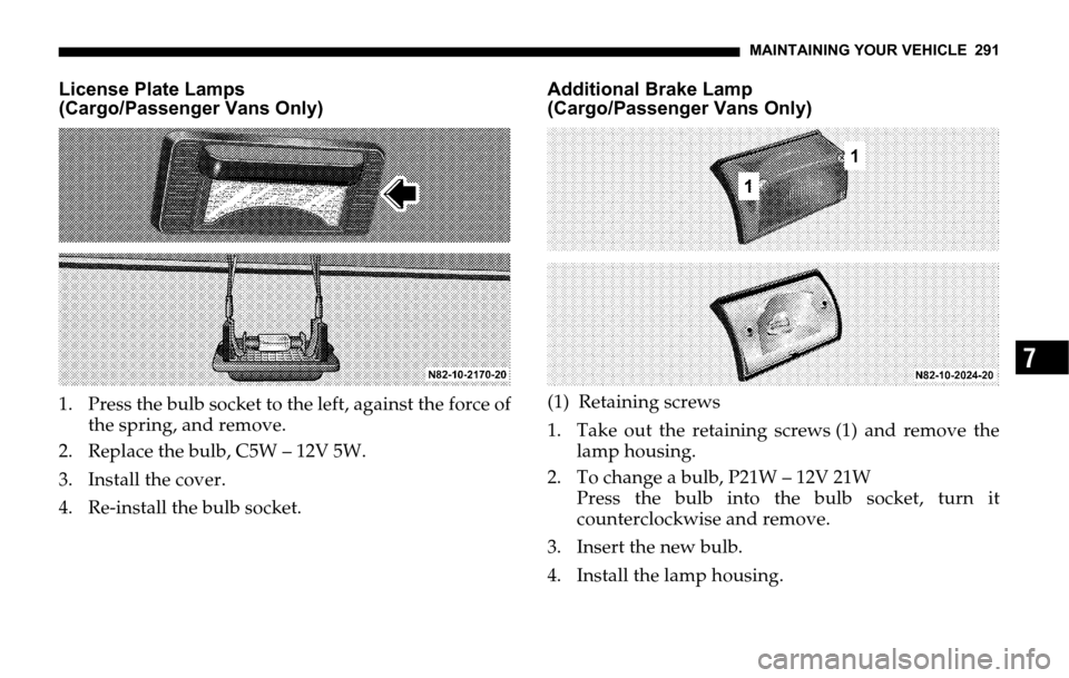 DODGE SPRINTER 2006 1.G Owners Manual MAINTAINING YOUR VEHICLE 291
7
License Plate Lamps
(Cargo/Passenger Vans Only)
1. Press the bulb socket to the left, against the force of
the spring, and remove.
2. Replace the bulb, C5W – 12V 5W.
3 DODGE SPRINTER 2006 1.G Owners Manual MAINTAINING YOUR VEHICLE 291
7
License Plate Lamps
(Cargo/Passenger Vans Only)
1. Press the bulb socket to the left, against the force of
the spring, and remove.
2. Replace the bulb, C5W – 12V 5W.
3