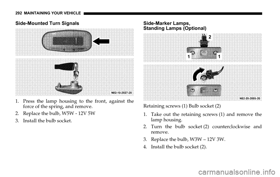 DODGE SPRINTER 2006 1.G Owners Manual 292 MAINTAINING YOUR VEHICLE
Side-Mounted Turn Signals
1. Press the lamp housing to the front, against the
force of the spring, and remove.
2. Replace the bulb, W5W - 12V 5W
3. Install the bulb socket DODGE SPRINTER 2006 1.G Owners Manual 292 MAINTAINING YOUR VEHICLE
Side-Mounted Turn Signals
1. Press the lamp housing to the front, against the
force of the spring, and remove.
2. Replace the bulb, W5W - 12V 5W
3. Install the bulb socket