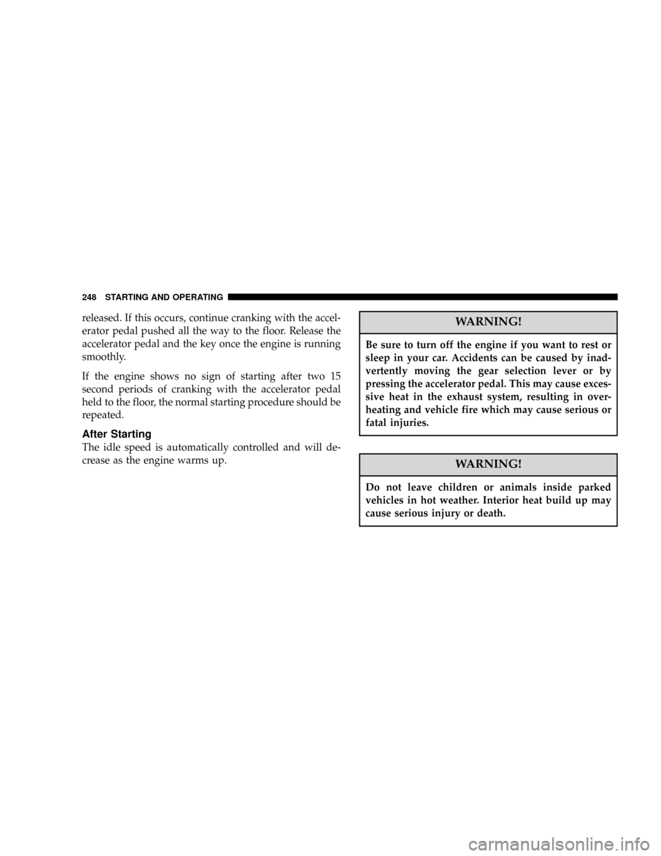 DODGE POWER WAGON 2007 2.G Owners Manual released. If this occurs, continue cranking with the accel-
erator pedal pushed all the way to the floor. Release the
accelerator pedal and the key once the engine is running
smoothly.
If the engine s