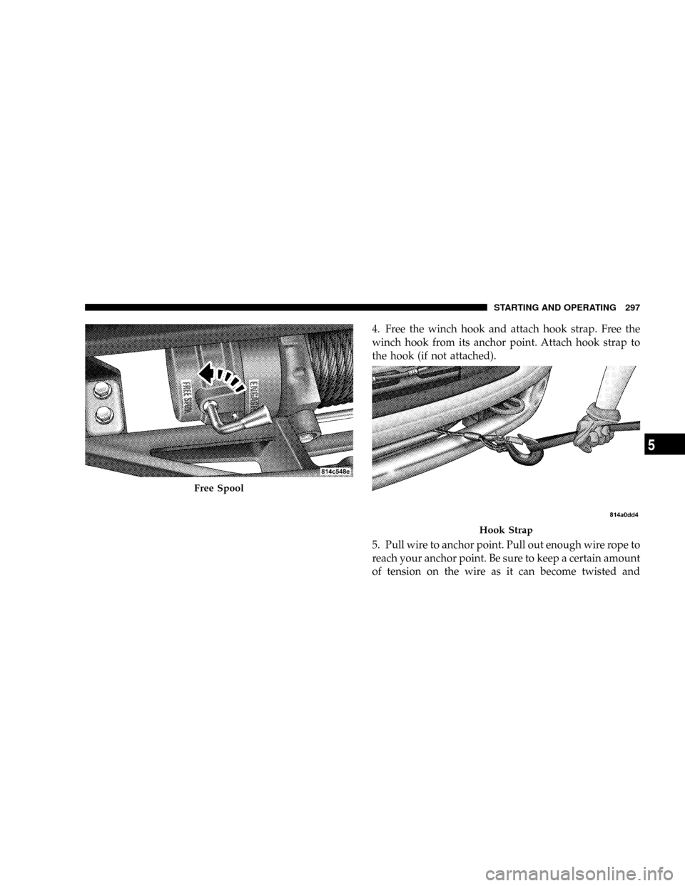 DODGE POWER WAGON 2007 2.G Owners Manual 4. Free the winch hook and attach hook strap. Free the
winch hook from its anchor point. Attach hook strap to
the hook (if not attached).
5. Pull wire to anchor point. Pull out enough wire rope to
rea