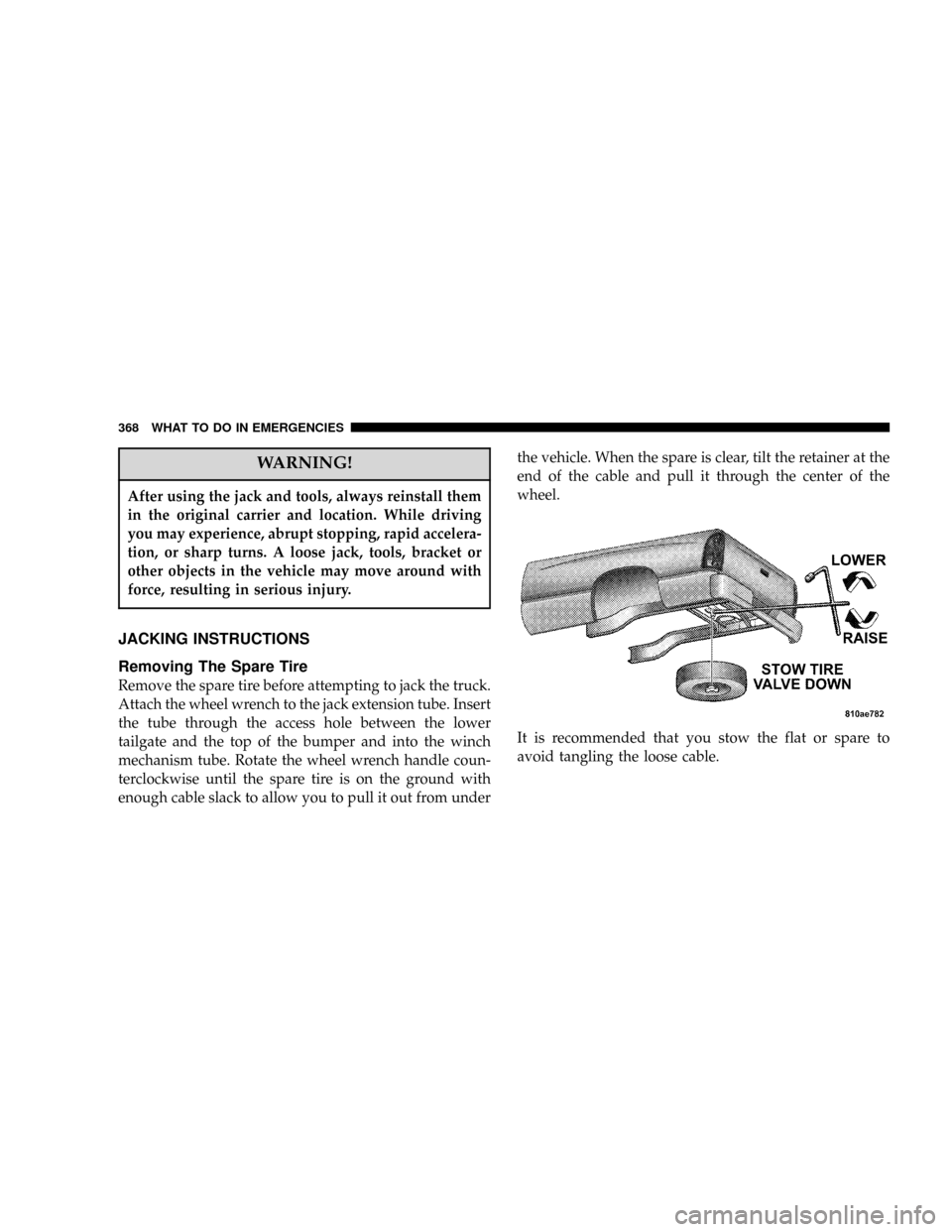 DODGE POWER WAGON 2007 2.G Owners Manual WARNING!
After using the jack and tools, always reinstall them
in the original carrier and location. While driving
you may experience, abrupt stopping, rapid accelera-
tion, or sharp turns. A loose ja
