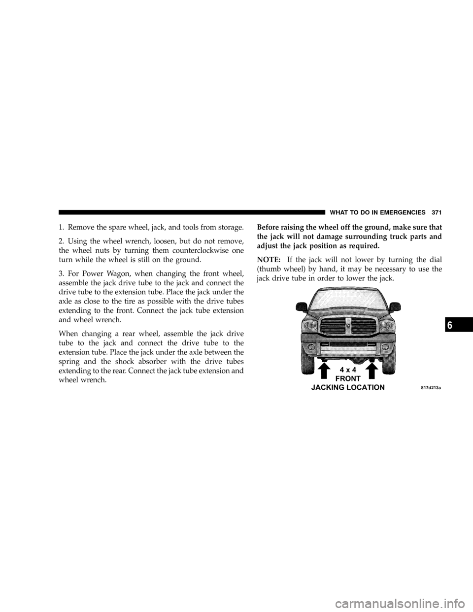 DODGE POWER WAGON 2007 2.G Owners Manual 1. Remove the spare wheel, jack, and tools from storage.
2. Using the wheel wrench, loosen, but do not remove,
the wheel nuts by turning them counterclockwise one
turn while the wheel is still on the 