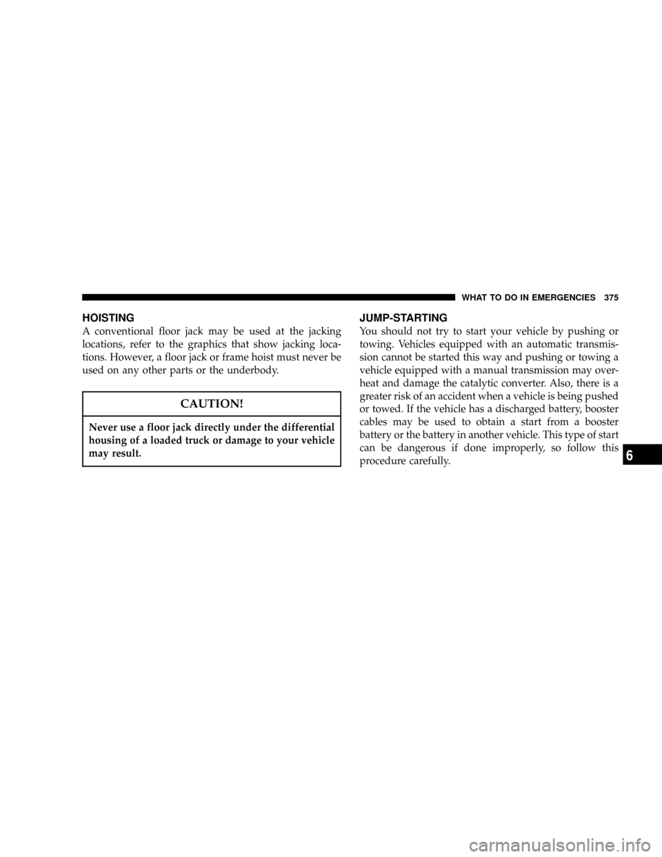 DODGE POWER WAGON 2007 2.G Owners Manual HOISTING
A conventional floor jack may be used at the jacking
locations, refer to the graphics that show jacking loca-
tions. However, a floor jack or frame hoist must never be
used on any other parts