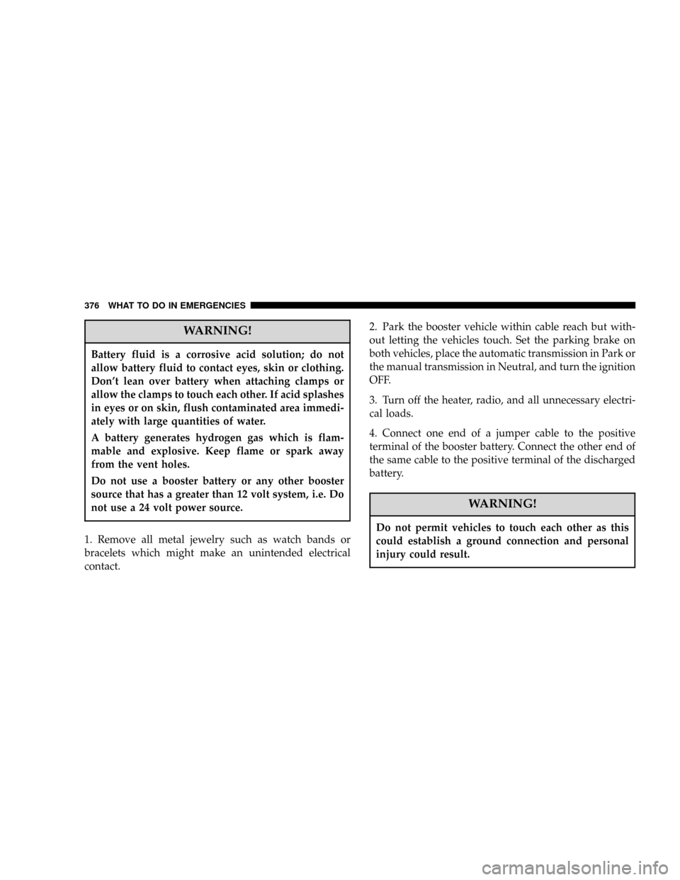 DODGE POWER WAGON 2007 2.G Owners Manual WARNING!
Battery fluid is a corrosive acid solution; do not
allow battery fluid to contact eyes, skin or clothing.
Dont lean over battery when attaching clamps or
allow the clamps to touch each other
