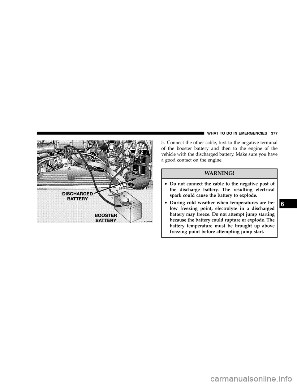 DODGE POWER WAGON 2007 2.G Owners Manual 5. Connect the other cable, first to the negative terminal
of the booster battery and then to the engine of the
vehicle with the discharged battery. Make sure you have
a good contact on the engine.
WA
