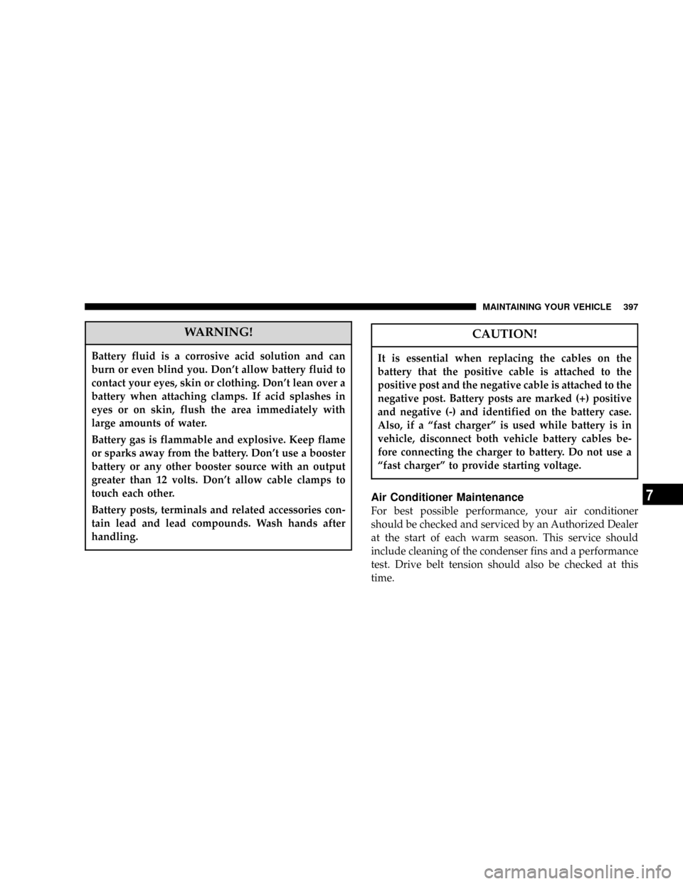 DODGE POWER WAGON 2007 2.G Owners Manual WARNING!
Battery fluid is a corrosive acid solution and can
burn or even blind you. Dont allow battery fluid to
contact your eyes, skin or clothing. Dont lean over a
battery when attaching clamps. I