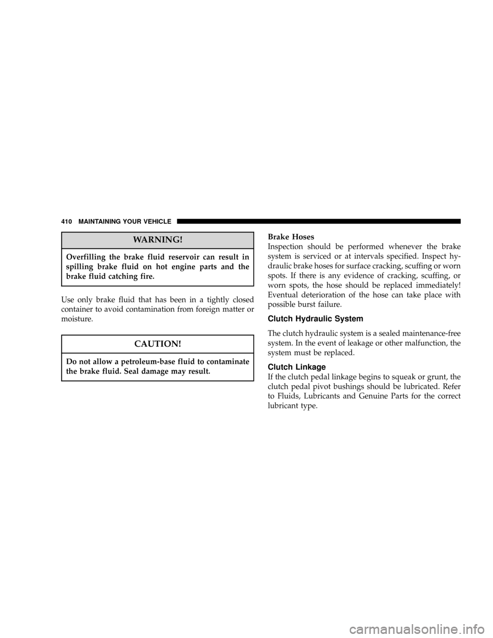 DODGE POWER WAGON 2007 2.G Owners Manual WARNING!
Overfilling the brake fluid reservoir can result in
spilling brake fluid on hot engine parts and the
brake fluid catching fire.
Use only brake fluid that has been in a tightly closed
containe
