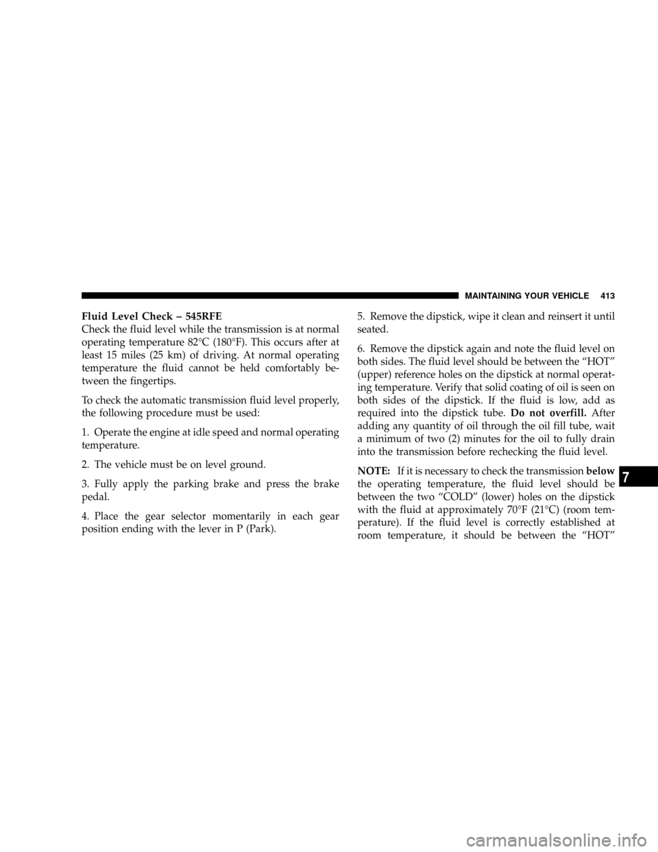 DODGE POWER WAGON 2007 2.G Owners Manual Fluid Level Check ± 545RFE
Check the fluid level while the transmission is at normal
operating temperature 82ÉC (180ÉF). This occurs after at
least 15 miles (25 km) of driving. At normal operating
DODGE POWER WAGON 2007 2.G Owners Manual Fluid Level Check ± 545RFE
Check the fluid level while the transmission is at normal
operating temperature 82ÉC (180ÉF). This occurs after at
least 15 miles (25 km) of driving. At normal operating