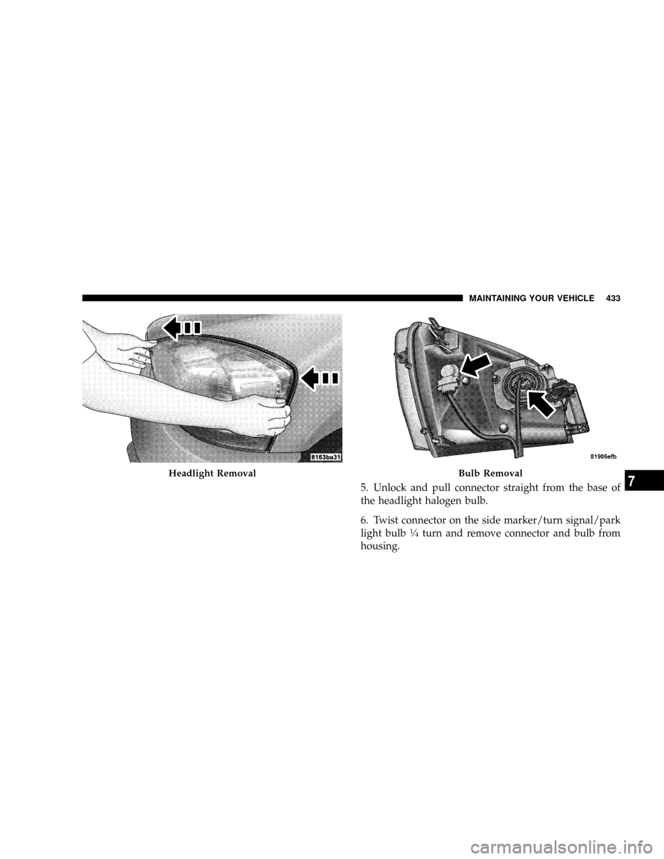 DODGE POWER WAGON 2007 2.G Owners Manual 5. Unlock and pull connector straight from the base of
the headlight halogen bulb.
6. Twist connector on the side marker/turn signal/park
light bulb
1¤4turn and remove connector and bulb from
housing