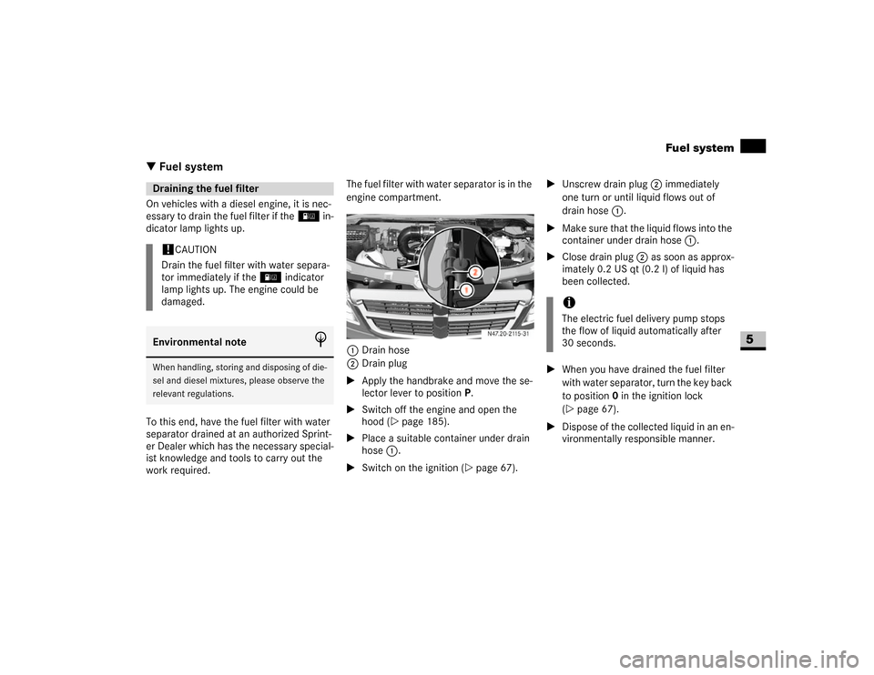 DODGE SPRINTER 2007 2.G Owners Manual 317 Practical hints
Fuel system
5
\3 Fuel systemOn vehicles with a diesel engine, it is nec-
essary to drain the fuel filter if the/ in-
dicator lamp lights up.
To this end, have the fuel filter with 