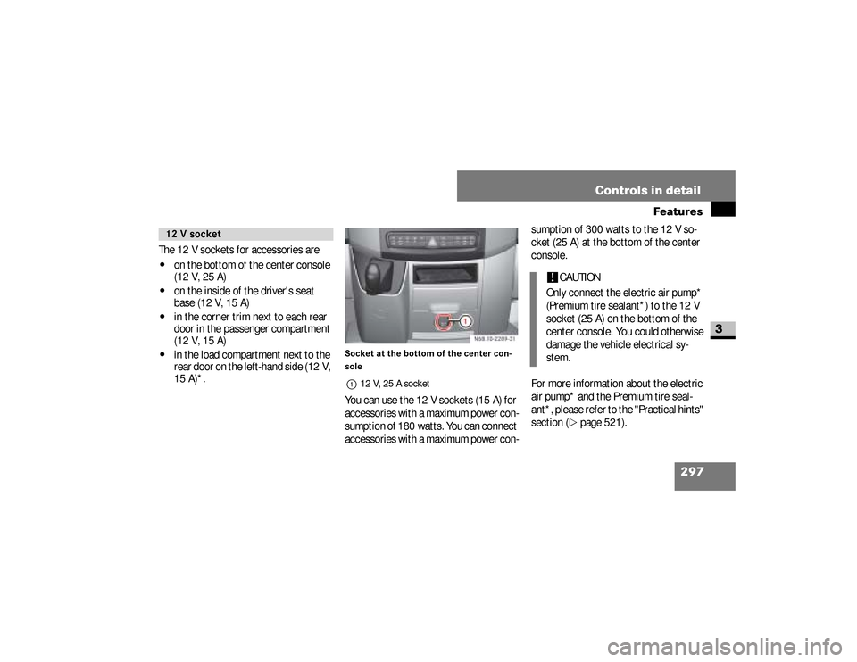 DODGE SPRINTER 2008 2.G Owners Manual 297 Controls in detail
Features
3
The 12 V sockets for accessories are \4
on the bottom of the center console 
(12 V, 25 A)
\4
on the inside of the drivers seat 
base (12 V, 15 A)
\4
in the corner tr