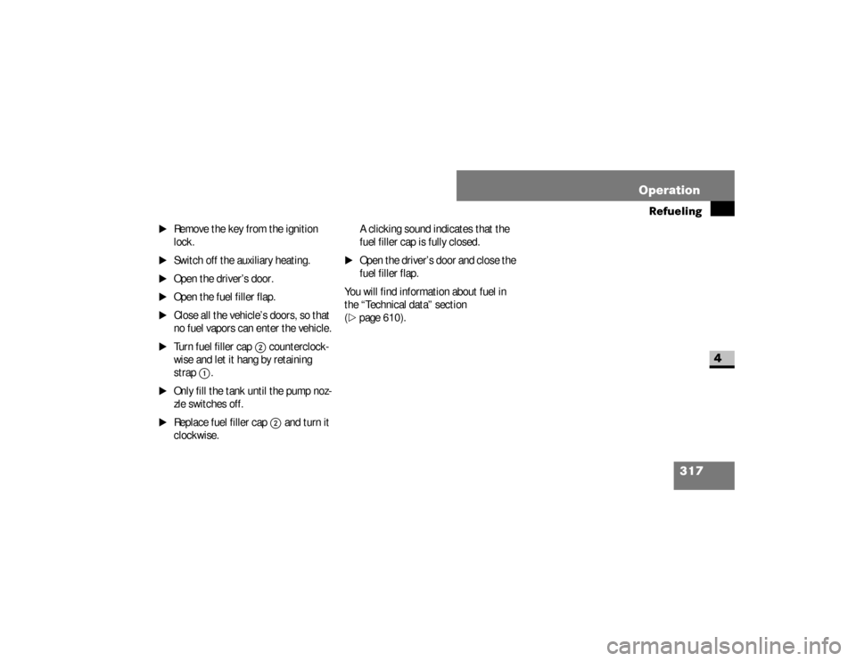 DODGE SPRINTER 2008 2.G User Guide 317 Operation
Refueling
4
\1
Remove the key from the ignition 
lock.
\1
Switch off the auxiliary heating.
\1
Open the driver’s door.
\1
Open the fuel filler flap.
\1
Close all the vehicle’s doors,