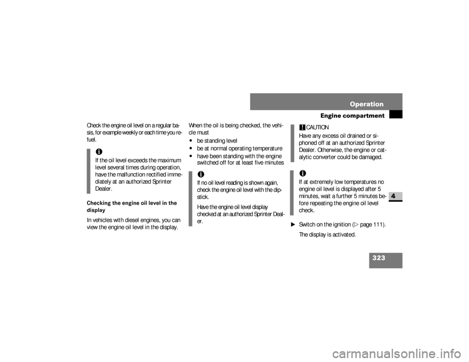 DODGE SPRINTER 2008 2.G Owners Manual 323 Operation
Engine compartment
4
Check the engine oil level on a regular ba-
sis, for example weekly or each time you re-
fuel.Checking the engine oil level in the 
displayIn vehicles with diesel en