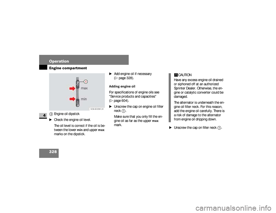 DODGE SPRINTER 2008 2.G User Guide 328 OperationEngine compartment
4
3
Engine oil dipstick
\1
Check the engine oil level.
The oil level is correct if the oil is be-
tween the lower 
min
 and upper 
max
 
marks on the dipstick.
\1
Add e