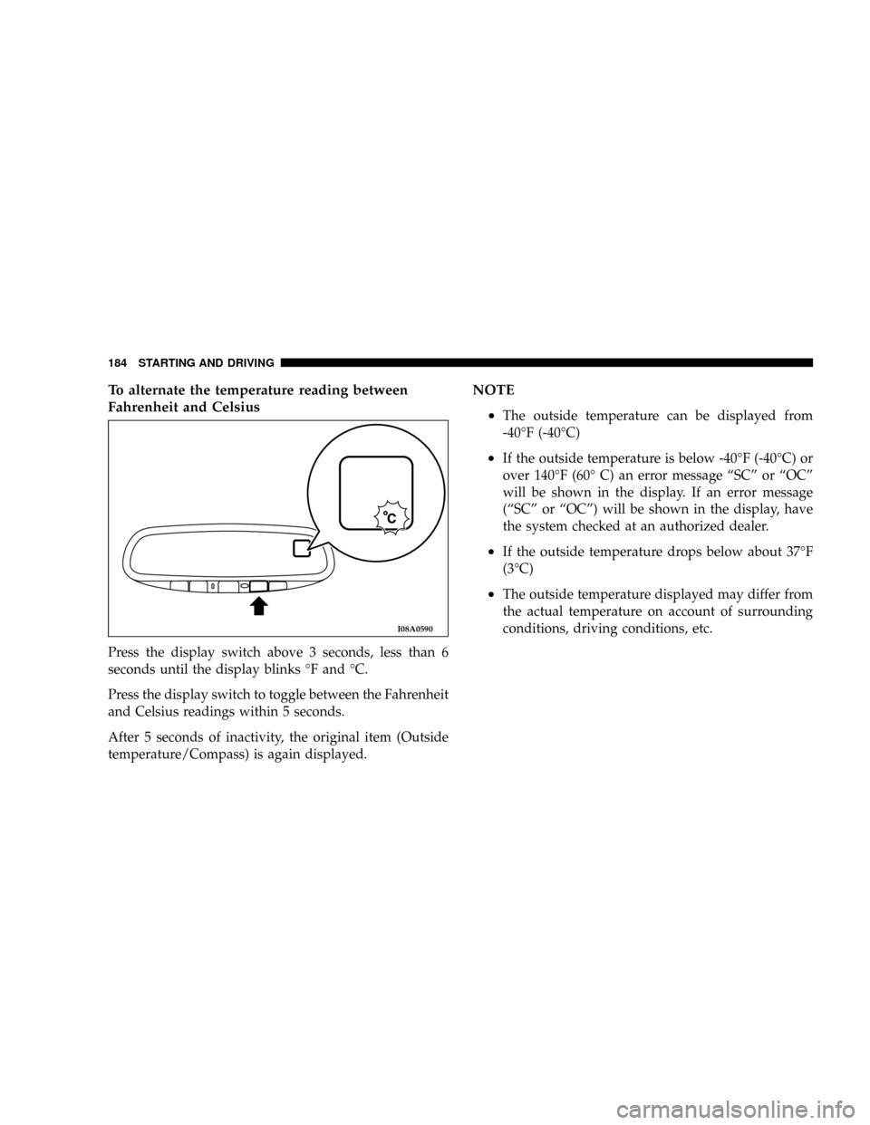 DODGE STRATUS COUPE 2004 2.G Owners Manual To alternate the temperature reading between
Fahrenheit and Celsius
Press the display switch above 3 seconds, less than 6
seconds until the display blinks ÉF and ÉC.
Press the display switch to togg