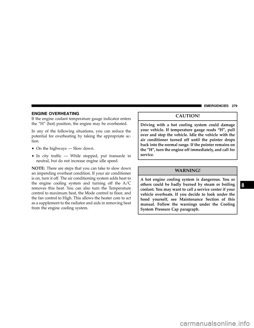DODGE STRATUS COUPE 2005 2.G Owners Manual ENGINE OVERHEATING
If the engine coolant temperature gauge indicator enters
the ªHº (hot) position, the engine may be overheated.
In any of the following situations, you can reduce the
potential for