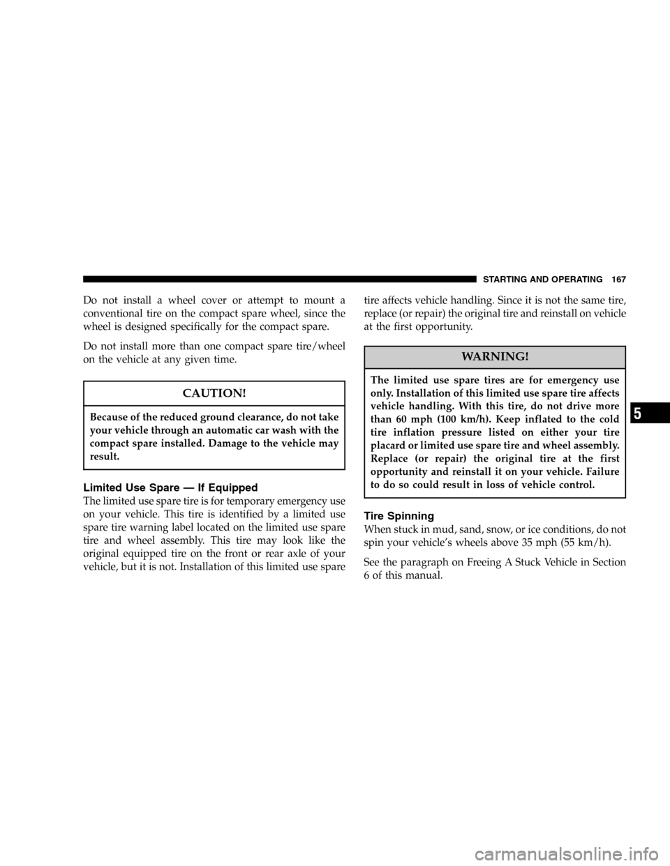DODGE STRATUS 2005 2.G Owners Manual Do not install a wheel cover or attempt to mount a
conventional tire on the compact spare wheel, since the
wheel is designed specifically for the compact spare.
Do not install more than one compact sp