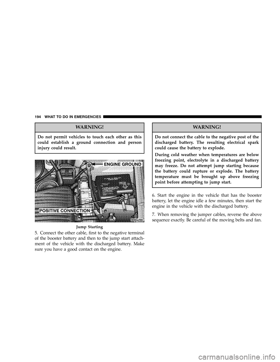 DODGE STRATUS 2005 2.G Owners Manual WARNING!
Do not permit vehicles to touch each other as this
could establish a ground connection and person
injury could result.
5. Connect the other cable, first to the negative terminal
of the booste