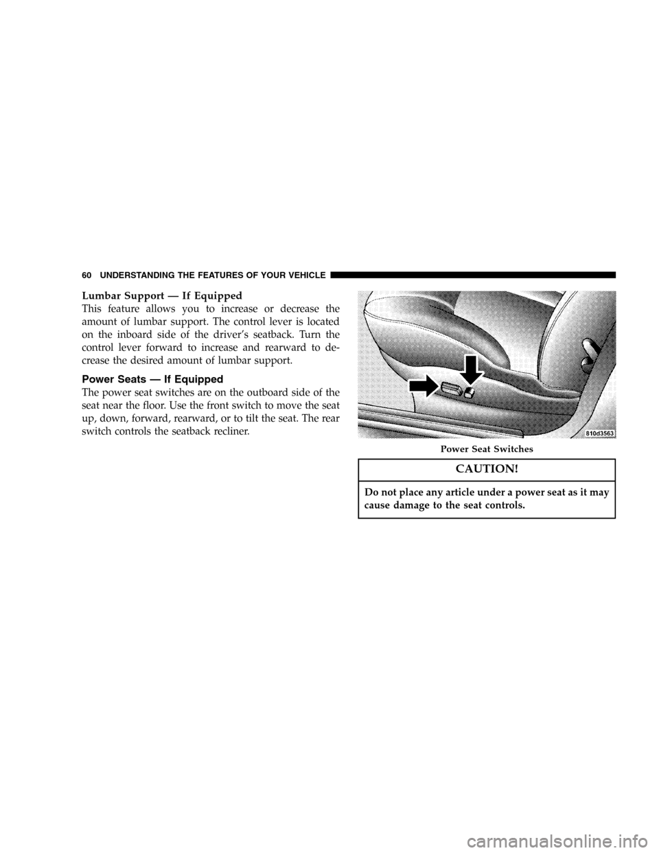 DODGE STRATUS 2005 2.G Workshop Manual Lumbar Support—If Equipped
This feature allows you to increase or decrease the
amount of lumbar support. The control lever is located
on the inboard side of the driver’s seatback. Turn the
control