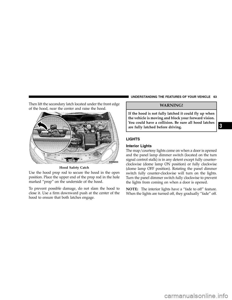 DODGE STRATUS 2005 2.G Owners Guide Then lift the secondary latch located under the front edge
of the hood, near the center and raise the hood.
Use the hood prop rod to secure the hood in the open
position. Place the upper end of the pr