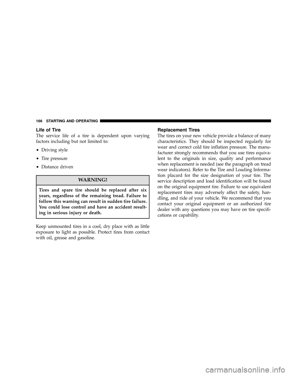 DODGE STRATUS 2006 2.G Owners Manual Life of Tire
The service life of a tire is dependent upon varying
factors including but not limited to:
•Driving style
•Tire pressure
•Distance driven
WARNING!
Tires and spare tire should be rep