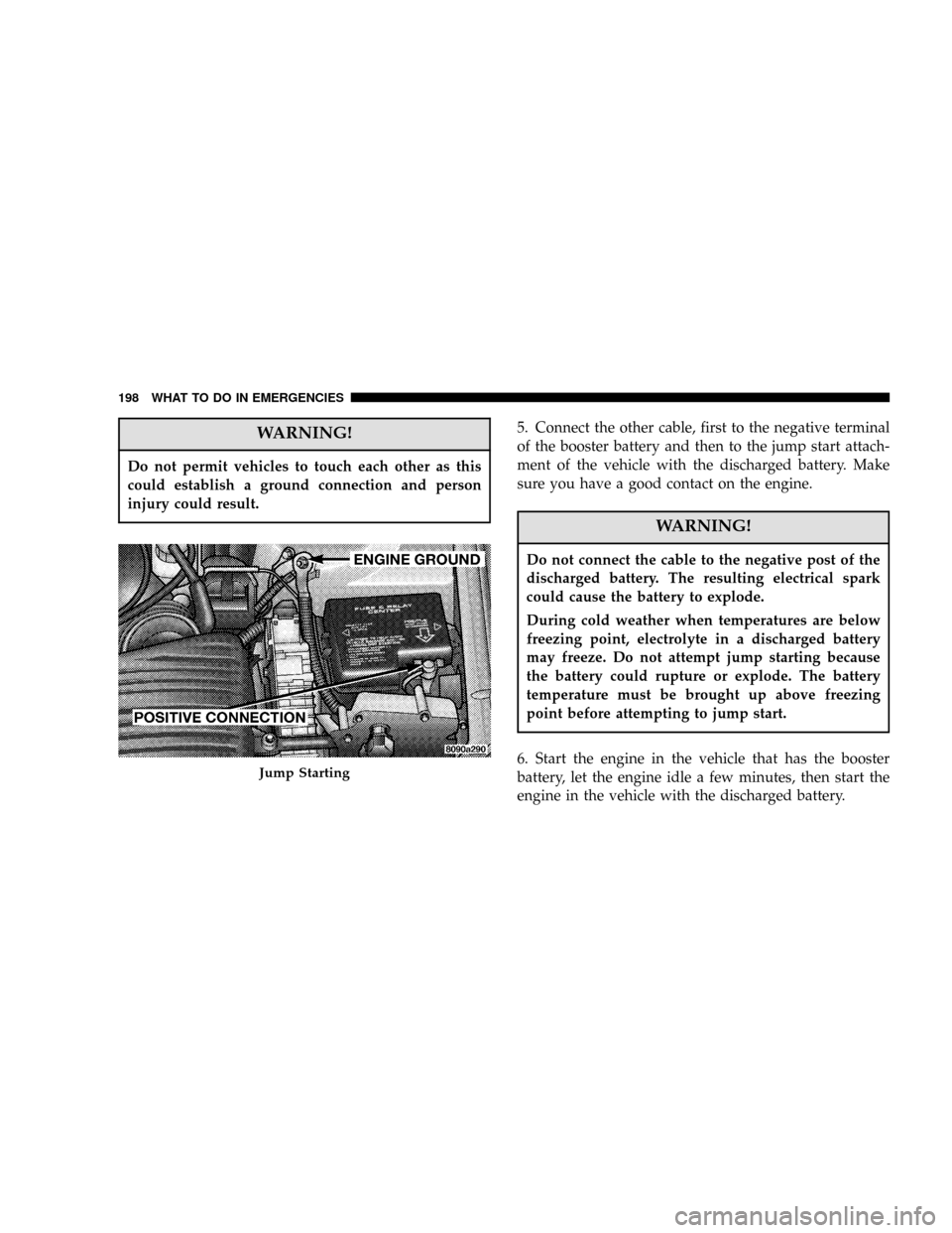 DODGE STRATUS 2006 2.G Owners Manual WARNING!
Do not permit vehicles to touch each other as this
could establish a ground connection and person
injury could result.
5. Connect the other cable, first to the negative terminal
of the booste