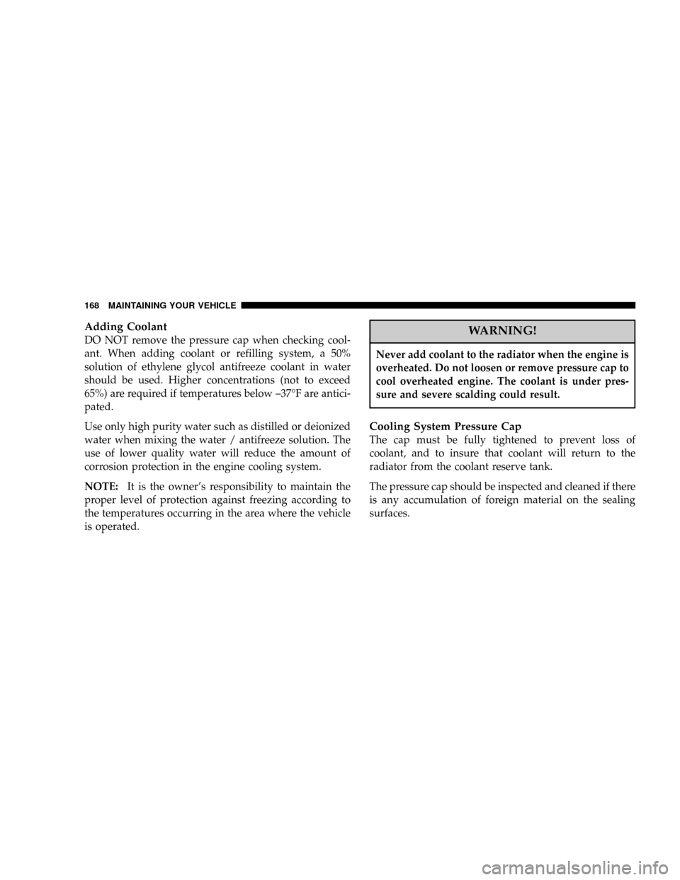 DODGE VIPER 2004 ZB / 2.G Owners Manual Adding Coolant
DO NOT remove the pressure cap when checking cool-
ant. When adding coolant or refilling system, a 50%
solution of ethylene glycol antifreeze coolant in water
should be used. Higher con